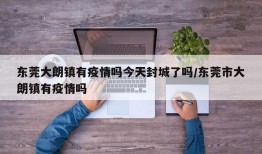 东莞大朗镇有疫情吗今天封城了吗/东莞市大朗镇有疫情吗