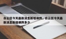 白云区今天最新消息新增病例，白云区今天最新消息新增病例多少