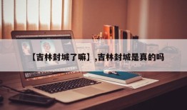 【吉林封城了嘛】,吉林封城是真的吗