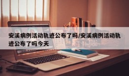 安溪病例活动轨迹公布了吗/安溪病例活动轨迹公布了吗今天