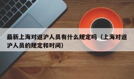 最新上海对返沪人员有什么规定吗（上海对返沪人员的规定和时间）