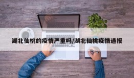 湖北仙桃的疫情严重吗/湖北仙桃疫情通报