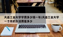大连工业大学学费多少钱一年/大连工业大学一个月的生活费是多少