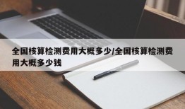 全国核算检测费用大概多少/全国核算检测费用大概多少钱