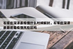 石家庄深泽县疫情什么时候解封，石家庄深泽县最近是疫情风险区吗