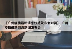 【广州疫情最新消息权威发布会时间】,广州疫情最新消息新闻发布会