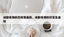 成都疫情防控政策最新，成都疫情防控紧急通知