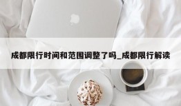 成都限行时间和范围调整了吗_成都限行解读