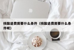 核酸退费需要什么条件（核酸退费需要什么条件呢）