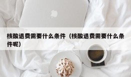 核酸退费需要什么条件（核酸退费需要什么条件呢）