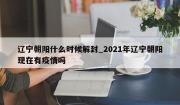 辽宁朝阳什么时候解封_2021年辽宁朝阳现在有疫情吗