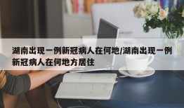 湖南出现一例新冠病人在何地/湖南出现一例新冠病人在何地方居住
