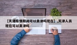 【天津疫情期间可以离津吗现在】,天津人员现在可以离津吗