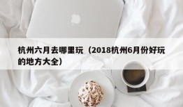 杭州六月去哪里玩（2018杭州6月份好玩的地方大全）