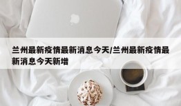 兰州最新疫情最新消息今天/兰州最新疫情最新消息今天新增
