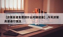 【济莱高速免费到什么时候结束】,今天济莱高速通行情况