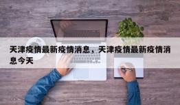 天津疫情最新疫情消息，天津疫情最新疫情消息今天