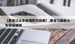 【黑龙江火车疫情防控政策】,黑龙江最新火车停运通知