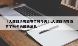 【大连取消啤酒节了吗今天】,大连取消啤酒节了吗今天最新消息