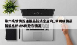 常州疫情情况通报最新消息查询_常州疫情最新消息新增5例分布情况