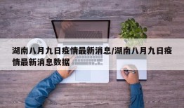 湖南八月九日疫情最新消息/湖南八月九日疫情最新消息数据