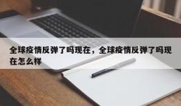 全球疫情反弹了吗现在，全球疫情反弹了吗现在怎么样