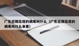 广东近期出现的病毒叫什么（广东近期出现的病毒叫什么来着）
