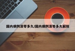国内病例清零多久/国内病例清零多久解除