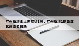 广州新增本土无症状1例，广州新增1例无症状感染者最新