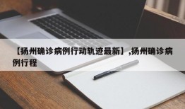 【扬州确诊病例行动轨迹最新】,扬州确诊病例行程