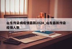 山东传染病疫情最新2024_山东最新传染疫情人数