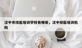 汉中市技能培训学校有哪些，汉中技能培训机构