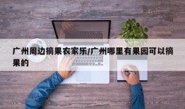 广州周边摘果农家乐/广州哪里有果园可以摘果的