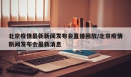 北京疫情最新新闻发布会直播回放/北京疫情新闻发布会最新消息
