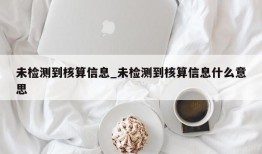 未检测到核算信息_未检测到核算信息什么意思