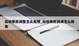 应收账款调整怎么处理_应收账款调减怎么做账