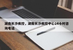 湖南长沙疾控，湖南长沙疾控中心24小时咨询电话