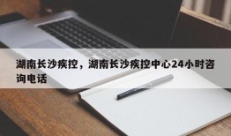 湖南长沙疾控，湖南长沙疾控中心24小时咨询电话