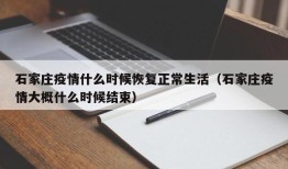 石家庄疫情什么时候恢复正常生活（石家庄疫情大概什么时候结束）