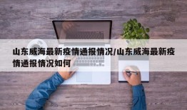 山东威海最新疫情通报情况/山东威海最新疫情通报情况如何