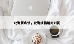 北海新疫情，北海疫情解封时间
