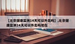 【北京健康监测14天可以外出吗】,北京健康监测14天可以外出吗现在
