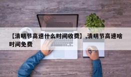 【清明节高速什么时间收费】,清明节高速啥时间免费
