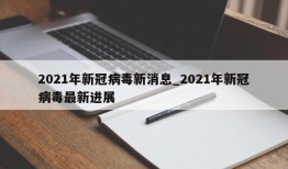 2021年新冠病毒新消息_2021年新冠病毒最新进展