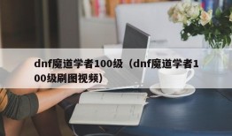 dnf魔道学者100级（dnf魔道学者100级刷图视频）