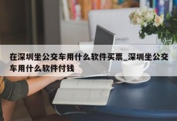 在深圳坐公交车用什么软件买票_深圳坐公交车用什么软件付钱