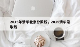 2015年清华北京分数线，2015清华录取线