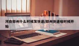 河南郑州什么时候发快递/郑州快递啥时候开始