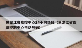 黑龙江省疾控中心24小时热线（黑龙江省疾病控制中心电话号码）