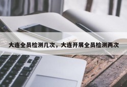 大连全员检测几次，大连开展全员检测两次